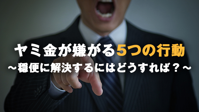 ヤミ金が嫌がる5つの行動｜穏便に解決するにはどうすれば？