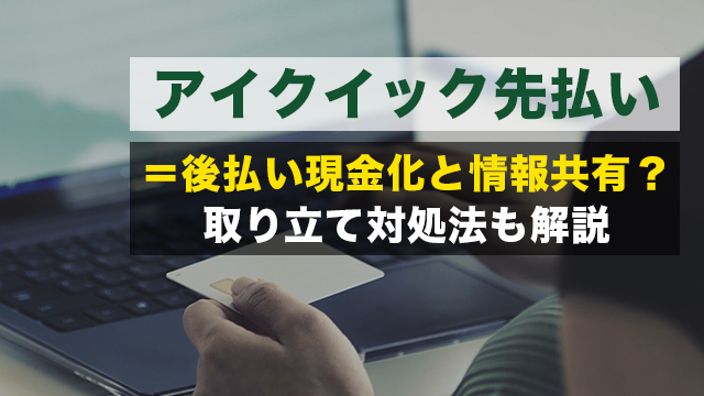 アイクイック先払い＝後払い現金化と情報共有？取り立て対処法も解説