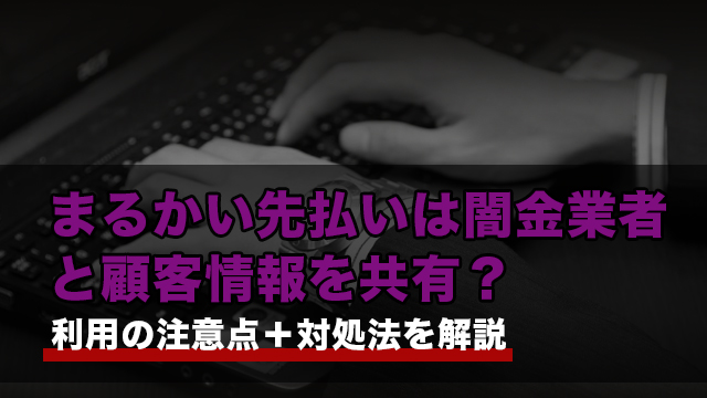 まるかい先払いは闇金業者と顧客情報を共有？利用の注意点＋対処法を解説