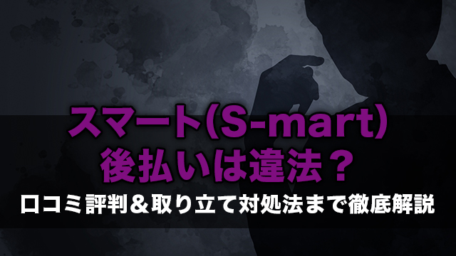 スマート（S-mart）後払いは違法？口コミ評判＆取り立て対処法まで徹底解説