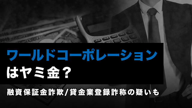 ワールドコーポレーションはヤミ金？融資保証金詐欺/貸金業登録詐称の疑いも