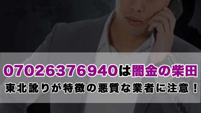 【07026376940は闇金の柴田】東北訛りが特徴の悪質な業者に注意！