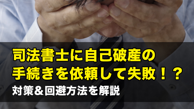 司法書士に自己破産の手続きを依頼して失敗！？対策＆回避方法を解説