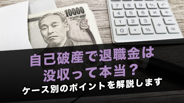 自己破産で退職金は没収って本当？ケース別のポイントを解説します