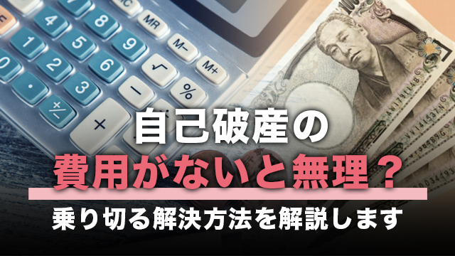 自己破産の費用がないと無理？乗り切る解決方法を解説します