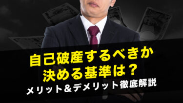 自己破産するべきか決める基準は？｜メリット＆デメリット徹底解説