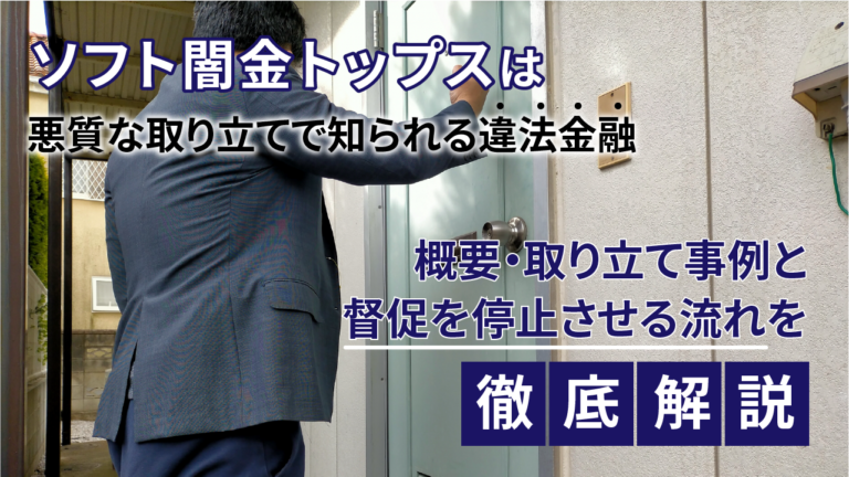 ソフト闇金トップスは悪質な取り立てで知られる違法金融｜概要・取り立て事例と督促を停止させる流れを徹底解説