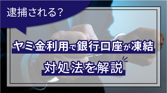 ヤミ金利用で銀行口座が凍結│逮捕される？対処法を解説