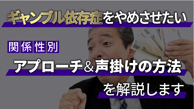 ギャンブル依存症をやめさせたい｜関係性別のアプローチ＆声掛けの方法を解説します