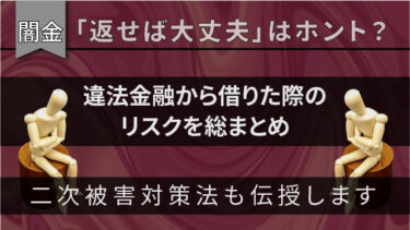 【闇金】「返せば大丈夫」はホント？違法金融から借りた際のリスクを総まとめ｜二次被害対策法も伝授します